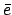 $ \bar{{e}}$